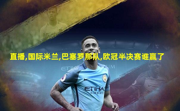 直播,国际米兰,巴塞罗那队,欧冠半决赛谁赢了